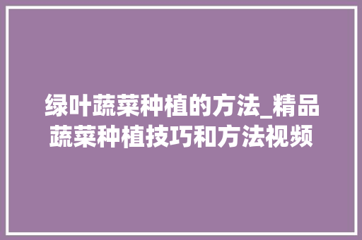 绿叶蔬菜种植的方法_精品蔬菜种植技巧和方法视频