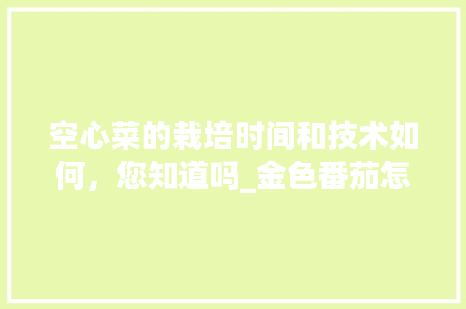 空心菜的栽培时间和技术如何，您知道吗_金色番茄怎么种植方法视频