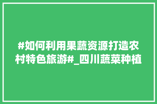#如何利用果蔬资源打造农村特色旅游#_四川蔬菜种植小技巧视频教程