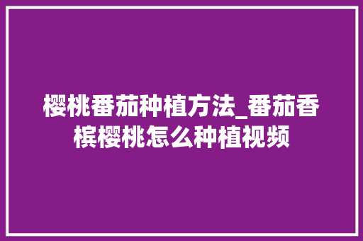 樱桃番茄种植方法_番茄香槟樱桃怎么种植视频 樱桃番茄种植方法_番茄香槟樱桃怎么种植视频 番茄种植技巧