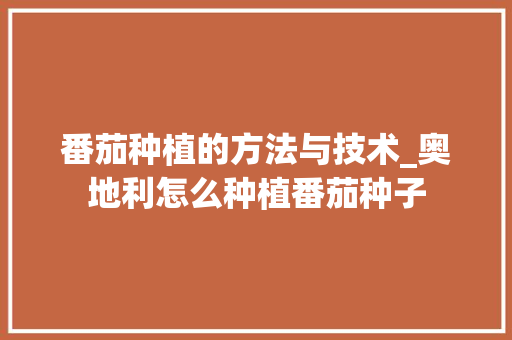 番茄种植的方法与技术_奥地利怎么种植番茄种子 番茄种植的方法与技术_奥地利怎么种植番茄种子 花朵知识