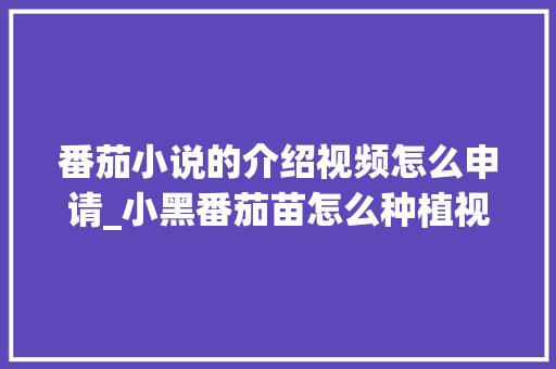 番茄小说的介绍视频怎么申请_小黑番茄苗怎么种植视频教程 番茄小说的介绍视频怎么申请_小黑番茄苗怎么种植视频教程 种植技巧