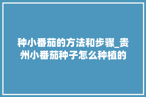 种小番茄的方法和步骤_贵州小番茄种子怎么种植的 种小番茄的方法和步骤_贵州小番茄种子怎么种植的 番茄病虫害防治