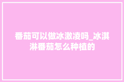 番茄可以做冰激凌吗_冰淇淋番茄怎么种植的 番茄可以做冰激凌吗_冰淇淋番茄怎么种植的 番茄病虫害防治