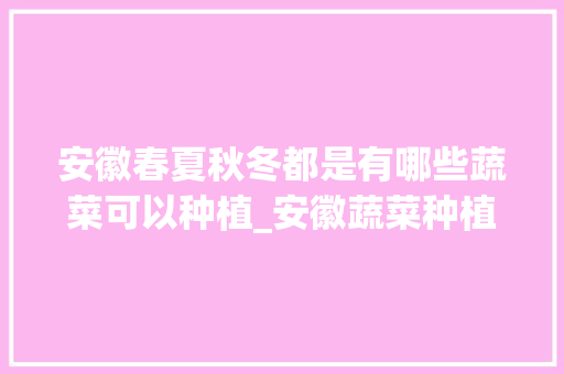 安徽春夏秋冬都是有哪些蔬菜可以种植_安徽蔬菜种植技巧和方法 安徽春夏秋冬都是有哪些蔬菜可以种植_安徽蔬菜种植技巧和方法 农业常识