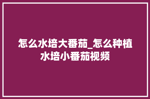 怎么水培大番茄_怎么种植水培小番茄视频 怎么水培大番茄_怎么种植水培小番茄视频 种植技巧