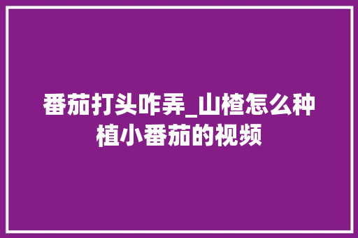 番茄打头咋弄_山楂怎么种植小番茄的视频 番茄打头咋弄_山楂怎么种植小番茄的视频 花朵知识