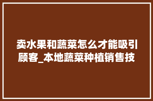 卖水果和蔬菜怎么才能吸引顾客_本地蔬菜种植销售技巧和方法