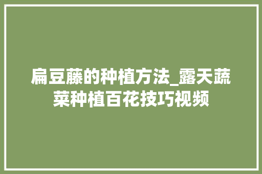 扁豆藤的种植方法_露天蔬菜种植百花技巧视频