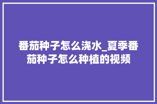 番茄种子怎么浇水_夏季番茄种子怎么种植的视频 番茄种子怎么浇水_夏季番茄种子怎么种植的视频 番茄种植技巧