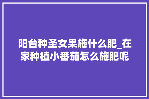 阳台种圣女果施什么肥_在家种植小番茄怎么施肥呢