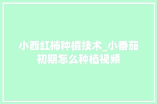 小西红柿种植技术_小番茄初期怎么种植视频 小西红柿种植技术_小番茄初期怎么种植视频 土壤施肥