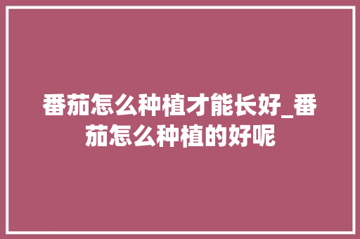 番茄怎么种植才能长好_番茄怎么种植的好呢 番茄怎么种植才能长好_番茄怎么种植的好呢 植物种类