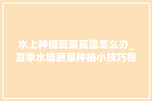 水上种植蔬菜高温怎么办_夏季水培蔬菜种植小技巧视频 番茄病虫害防治 水上种植蔬菜高温怎么办_夏季水培蔬菜种植小技巧视频 水上种植蔬菜高温怎么办_夏季水培蔬菜种植小技巧视频 番茄病虫害防治