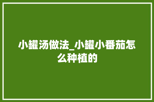 小罐汤做法_小罐小番茄怎么种植的 番茄病虫害防治 小罐汤做法_小罐小番茄怎么种植的 小罐汤做法_小罐小番茄怎么种植的 番茄病虫害防治