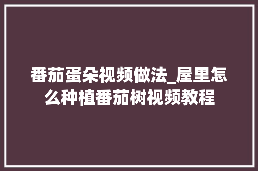 番茄蛋朵视频做法_屋里怎么种植番茄树视频教程