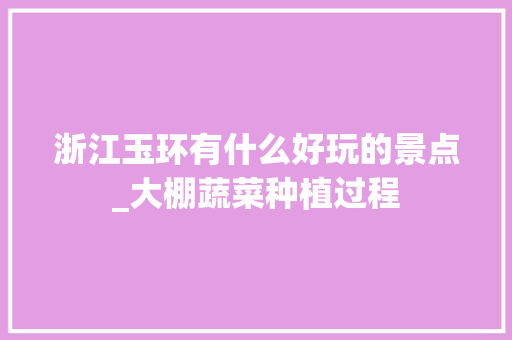 浙江玉环有什么好玩的景点_大棚蔬菜种植过程