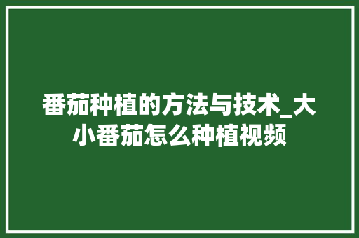番茄种植的方法与技术_大小番茄怎么种植视频 番茄种植技巧 番茄种植的方法与技术_大小番茄怎么种植视频 番茄种植的方法与技术_大小番茄怎么种植视频 番茄种植技巧