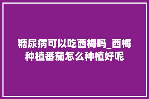 糖尿病可以吃西梅吗_西梅种植番茄怎么种植好呢 糖尿病可以吃西梅吗_西梅种植番茄怎么种植好呢 种植技巧