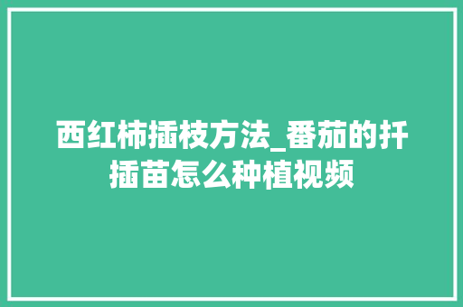 西红柿插枝方法_番茄的扦插苗怎么种植视频 西红柿插枝方法_番茄的扦插苗怎么种植视频 农业常识
