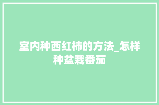 室内种西红柿的方法_怎样种盆栽番茄 室内种西红柿的方法_怎样种盆栽番茄 花朵知识