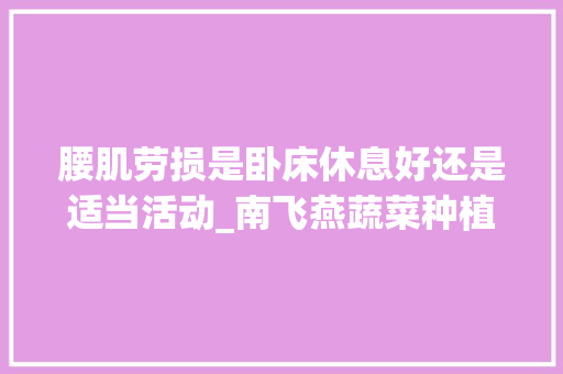 腰肌劳损是卧床休息好还是适当活动_南飞燕蔬菜种植技巧视频教程 腰肌劳损是卧床休息好还是适当活动_南飞燕蔬菜种植技巧视频教程 农业常识