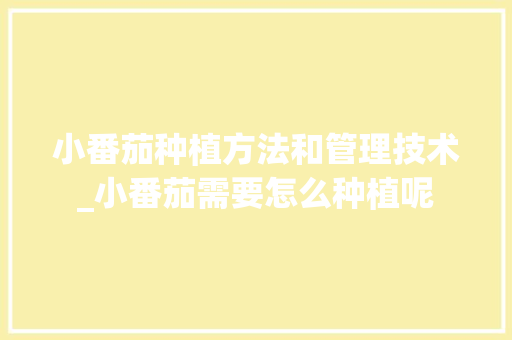 小番茄种植方法和管理技术_小番茄需要怎么种植呢 小番茄种植方法和管理技术_小番茄需要怎么种植呢 番茄病虫害防治