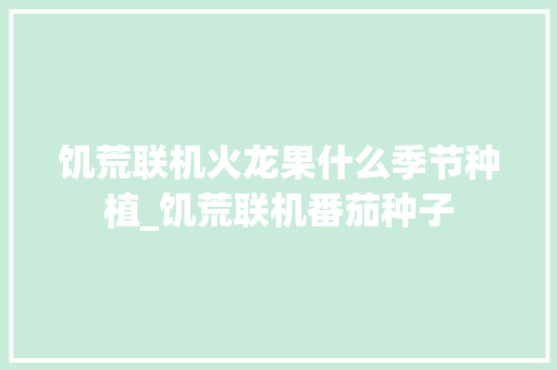 饥荒联机火龙果什么季节种植_饥荒联机番茄种子 农业常识 饥荒联机火龙果什么季节种植_饥荒联机番茄种子 饥荒联机火龙果什么季节种植_饥荒联机番茄种子 农业常识
