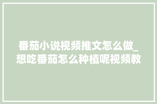 番茄小说视频推文怎么做_想吃番茄怎么种植呢视频教程