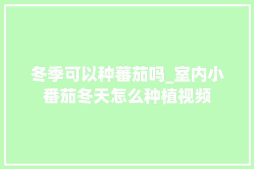 冬季可以种蕃茄吗_室内小番茄冬天怎么种植视频 冬季可以种蕃茄吗_室内小番茄冬天怎么种植视频 种植技巧