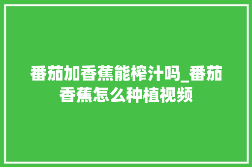 番茄加香蕉能榨汁吗_番茄香蕉怎么种植视频