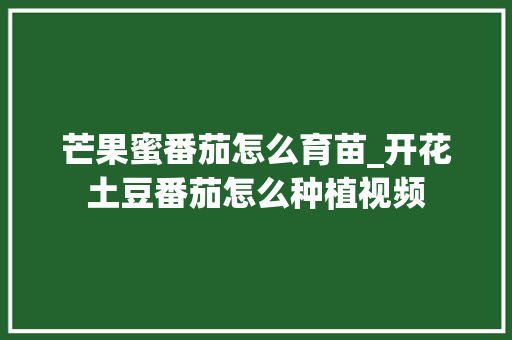 芒果蜜番茄怎么育苗_开花土豆番茄怎么种植视频 芒果蜜番茄怎么育苗_开花土豆番茄怎么种植视频 农业常识
