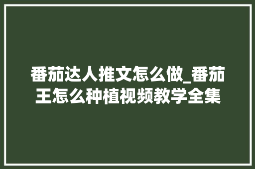番茄达人推文怎么做_番茄王怎么种植视频教学全集