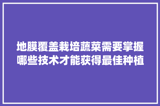 地膜覆盖栽培蔬菜需要掌握哪些技术才能获得最佳种植效果_大棚蔬菜种植小技巧视频 地膜覆盖栽培蔬菜需要掌握哪些技术才能获得最佳种植效果_大棚蔬菜种植小技巧视频 土壤施肥