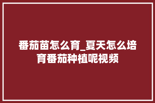 番茄苗怎么育_夏天怎么培育番茄种植呢视频 番茄苗怎么育_夏天怎么培育番茄种植呢视频 番茄种植技巧