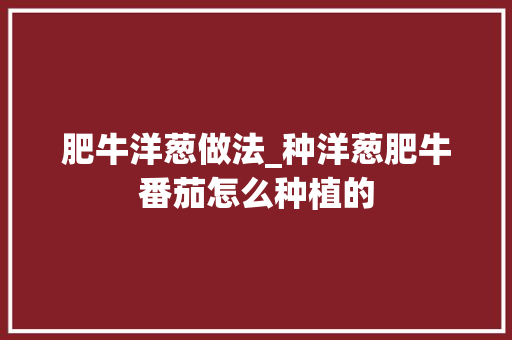肥牛洋葱做法_种洋葱肥牛番茄怎么种植的