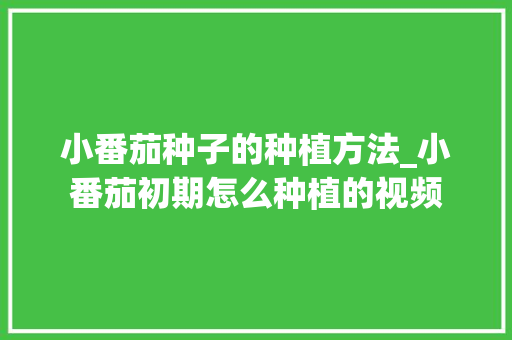 小番茄种子的种植方法_小番茄初期怎么种植的视频 小番茄种子的种植方法_小番茄初期怎么种植的视频 花朵知识