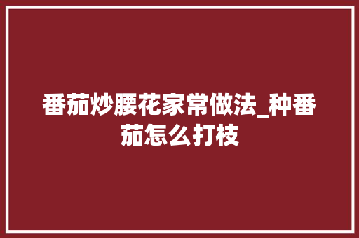 番茄炒腰花家常做法_种番茄怎么打枝 番茄炒腰花家常做法_种番茄怎么打枝 农业常识