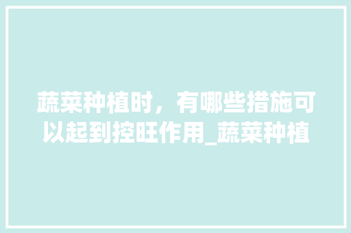 蔬菜种植时，有哪些措施可以起到控旺作用_蔬菜种植小妙招