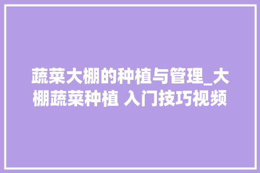 蔬菜大棚的种植与管理_大棚蔬菜种植 入门技巧视频 蔬菜大棚的种植与管理_大棚蔬菜种植 入门技巧视频 种植技巧