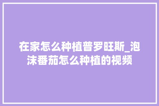 在家怎么种植普罗旺斯_泡沫番茄怎么种植的视频 在家怎么种植普罗旺斯_泡沫番茄怎么种植的视频 土壤施肥