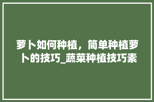 萝卜如何种植，简单种植萝卜的技巧_蔬菜种植技巧素材图文版大全