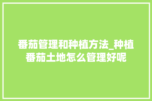 番茄管理和种植方法_种植番茄土地怎么管理好呢 番茄管理和种植方法_种植番茄土地怎么管理好呢 花朵知识