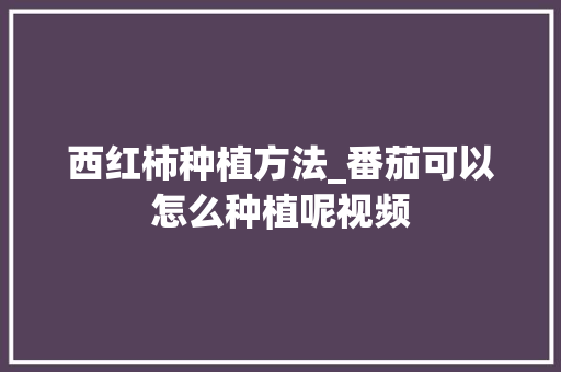 西红柿种植方法_番茄可以怎么种植呢视频 西红柿种植方法_番茄可以怎么种植呢视频 植物种类