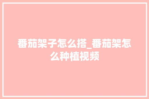 番茄架子怎么搭_番茄架怎么种植视频