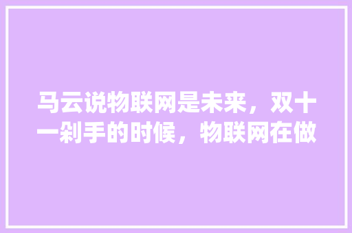 马云说物联网是未来，双十一剁手的时候，物联网在做什么_蔬菜种植技巧和方法