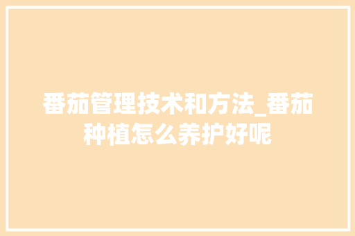番茄管理技术和方法_番茄种植怎么养护好呢 番茄种植技巧 番茄管理技术和方法_番茄种植怎么养护好呢 番茄管理技术和方法_番茄种植怎么养护好呢 番茄种植技巧