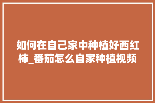 如何在自己家中种植好西红柿_番茄怎么自家种植视频 如何在自己家中种植好西红柿_番茄怎么自家种植视频 番茄种植技巧