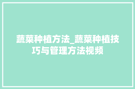 蔬菜种植方法_蔬菜种植技巧与管理方法视频 蔬菜种植方法_蔬菜种植技巧与管理方法视频 番茄种植技巧