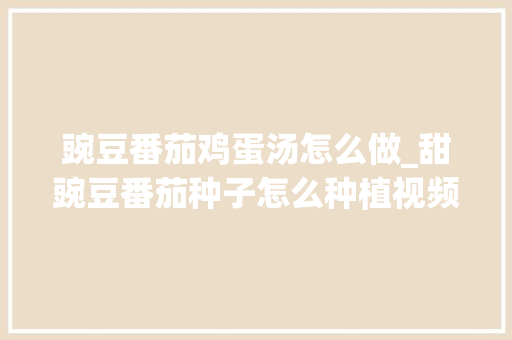 豌豆番茄鸡蛋汤怎么做_甜豌豆番茄种子怎么种植视频